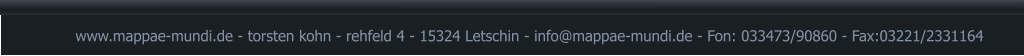 www.mappae-mundi.de - torsten kohn - rehfeld 4 - 15324 Letschin - info@mappae-mundi.de - Fon: 033473/90860 - Fax:03221/2331164